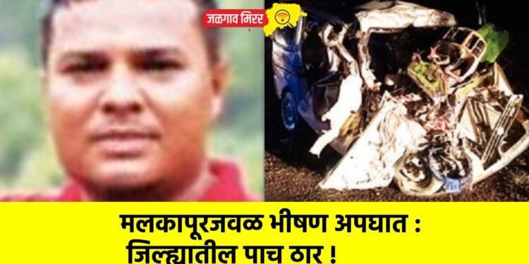 मलकापूरजवळ भीषण अपघात : जिल्ह्यातील पाच ठार !