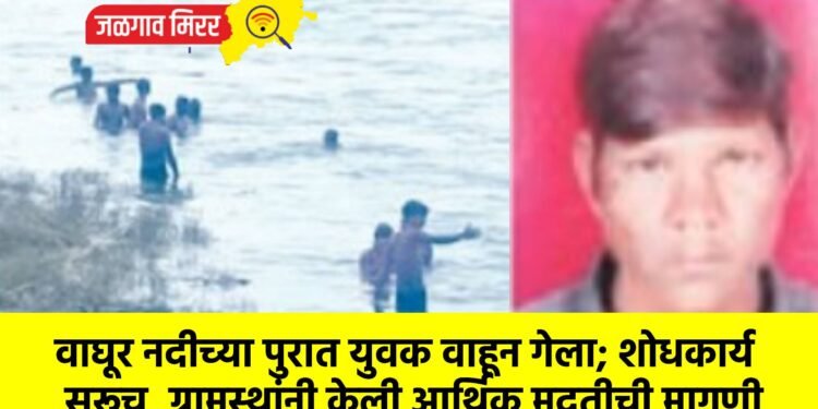 वाघूर नदीच्या पुरात युवक वाहून गेला; शोधकार्य सुरूच, ग्रामस्थांनी केली आर्थिक मदतीची मागणी
