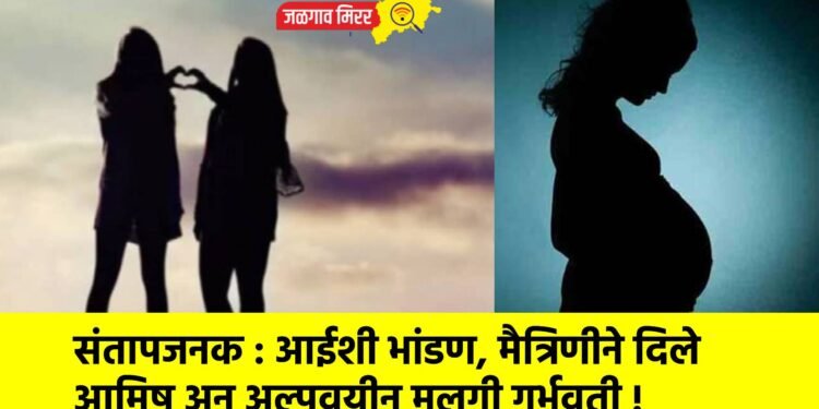 संतापजनक : आईशी भांडण, मैत्रिणीने दिले आमिष अन अल्पवयीन मुलगी गर्भवती !