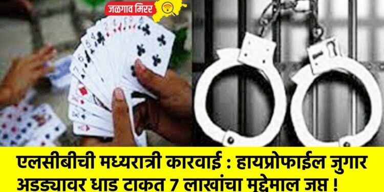 एलसीबीची मध्यरात्री कारवाई : हायप्रोफाईल जुगार अड्ड्यावर धाड टाकत ७ लाखांचा मुद्देमाल जप्त !
