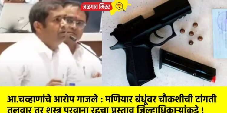 आ.चव्हाणांचे आरोप गाजले : मणियार बंधूंवर चौकशीची टांगती तलवार ? शस्त्र परवाना रद्दचा प्रस्ताव जिल्हाधिकाऱ्यांकडे !