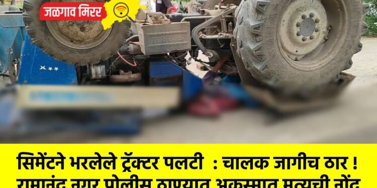 सिमेंटने भरलेले ट्रॅक्टर पलटी : चालक जागीच ठार !