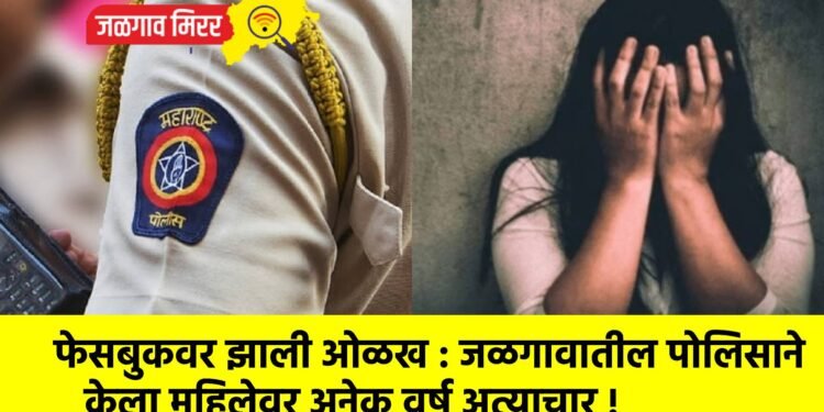 फेसबुकवर झाली ओळख : जळगावातील पोलिसाने केला महिलेवर अनेक वर्ष अत्याचार !