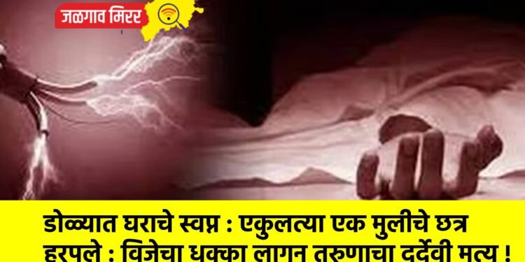 डोळ्यात घराचे स्वप्न : एकुलत्या एक मुलीचे छत्र हरपले : विजेचा धक्का लागून तरुणाचा दुर्देवी मृत्यू !