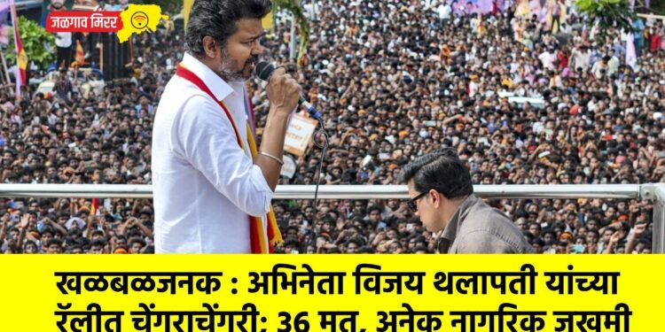 खळबळजनक : अभिनेता विजय थलापती यांच्या रॅलीत चेंगराचेंगरी; ३६ मृत, अनेक नागरिक जखमी