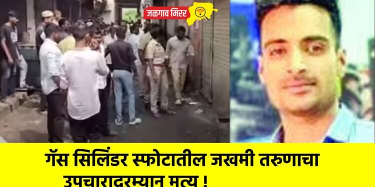गॅस सिलिंडर स्फोटातील जखमी तरुणाचा उपचारादरम्यान मृत्यू !