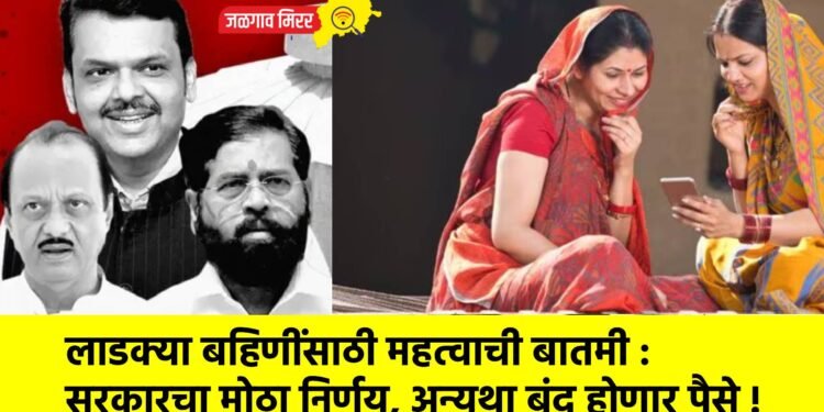 लाडक्या बहिणींसाठी महत्वाची बातमी : सरकारचा मोठा निर्णय, अन्यथा बंद होणार पैसे !
