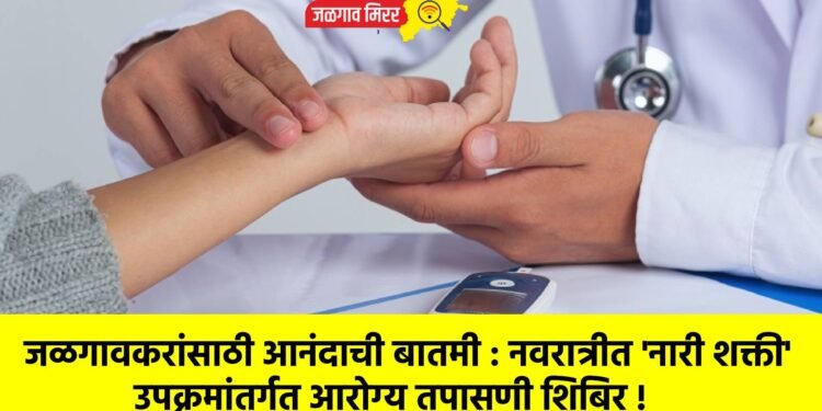 जळगावकरांसाठी आनंदाची बातमी : नवरात्रीत ‘नारी शक्ती’ उपक्रमांतर्गत आरोग्य तपासणी शिबिर !