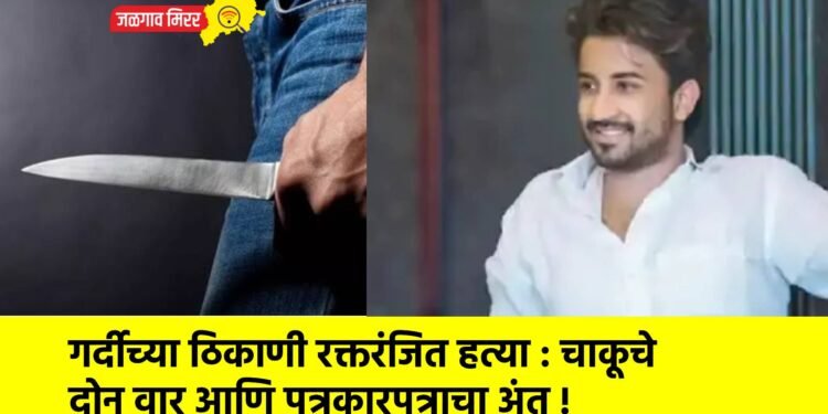 गर्दीच्या ठिकाणी रक्तरंजित हत्या : चाकूचे दोन वार आणि पत्रकारपुत्राचा अंत !