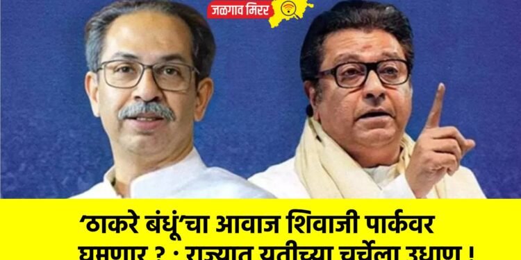 ‘ठाकरे बंधूं’चा आवाज शिवाजी पार्कवर घुमणार ? ; राज्यात युतीच्या चर्चेला उधाण !