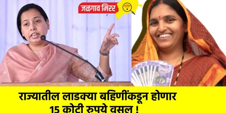 राज्यातील लाडक्या बहिणींकडून होणार १५ कोटी रुपये वसूल !
