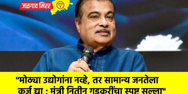 “मोठ्या उद्योगांना नव्हे, तर सामान्य जनतेला कर्ज द्या ; मंत्री नितीन गडकरींचा स्पष्ट सल्ला”