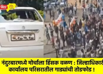 नंदुरबारमध्ये मोर्चाला हिंसक वळण : जिल्हाधिकारी कार्यालय परिसरातील गाड्यांची तोडफोड !