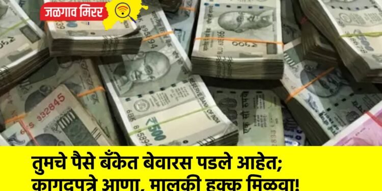 तुमचे पैसे बँकेत बेवारस पडले आहेत; कागदपत्रे आणा, मालकी हक्क मिळवा!