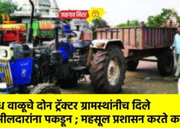 अवैध वाळूचे दोन ट्रॅक्टर ग्रामस्थांनीच दिले तहसीलदारांना पकडून ; महसूल प्रशासन करते काय ?