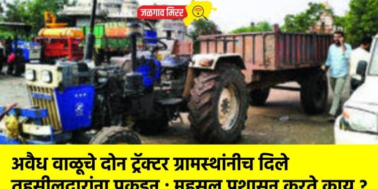 अवैध वाळूचे दोन ट्रॅक्टर ग्रामस्थांनीच दिले तहसीलदारांना पकडून ; महसूल प्रशासन करते काय ?
