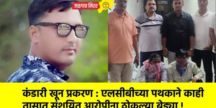 कंडारी खून प्रकरण : एलसीबीच्या पथकाने काही तासात संशयित आरोपीना ठोकल्या बेड्या !