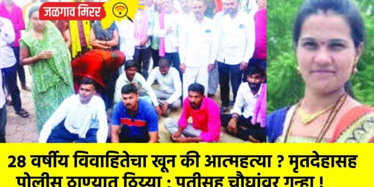 २८ वर्षीय विवाहितेचा खून की आत्महत्या ? मृतदेहासह पोलीस ठाण्यात ठिय्या ; पतीसह चौघांवर गुन्हा !