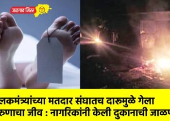 पालकमंत्र्यांच्या मतदार संघातच दारूमुळे गेला तरुणाचा जीव : नागरिकांनी केली दुकानाची जाळपोळ !
