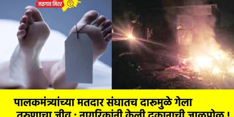 पालकमंत्र्यांच्या मतदार संघातच दारूमुळे गेला तरुणाचा जीव : नागरिकांनी केली दुकानाची जाळपोळ !