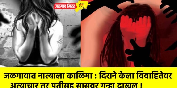 जळगावात नात्याला काळिमा : दिराने केला विवाहितेवर अत्याचार तर पतीसह सासूवर गुन्हा दाखल !