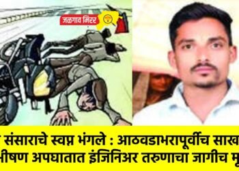 सुखी संसाराचे स्वप्न भंगले : आठवडाभरापूर्वीच साखरपुडा अन भीषण अपघातात इंजिनिअर तरुणाचा जागीच मृत्यू !