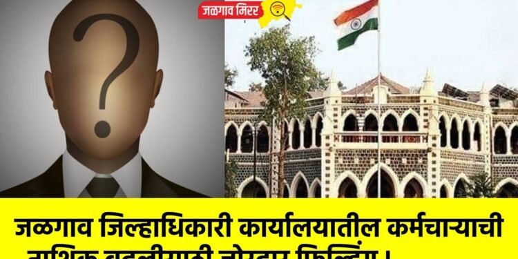जळगाव जिल्हाधिकारी कार्यालयातील कर्मचाऱ्याची नाशिक बदलीसाठी जोरदार फिल्डिंग !