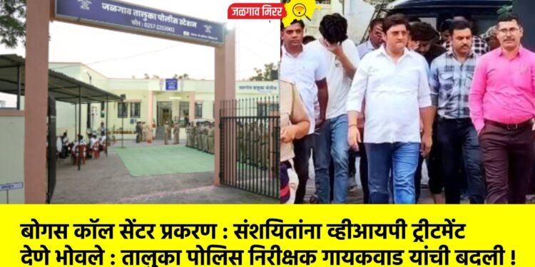 बोगस कॉल सेंटर प्रकरण : संशयितांना व्हीआयपी ट्रीटमेंट देणे भोवले : तालुका पोलिस निरीक्षक गायकवाड यांची बदली !