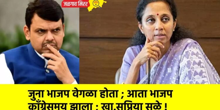 जुना भाजप वेगळा होता ; आता भाजप काँग्रेसमय झाला ; खा.सुप्रिया सुळे !