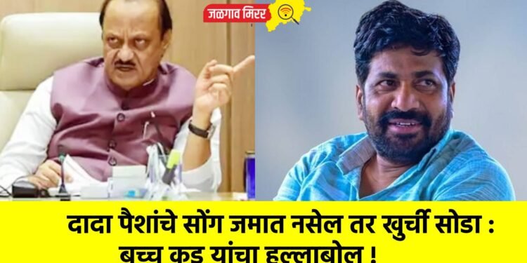 दादा पैशांचे सोंग जमात नसेल तर खुर्ची सोडा : बच्चू कडू यांचा हल्लाबोल !