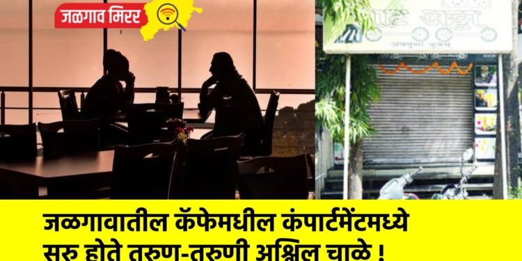 जळगावातील कॅफेमधील कंपार्टमेंटमध्ये सुरु होते तरुण-तरुणी अश्लिल चाळे !