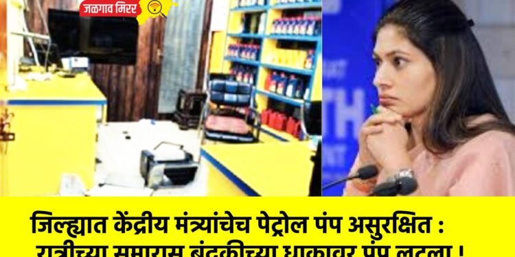 जिल्ह्यात केंद्रीय मंत्र्यांचेच पेट्रोल पंप असुरक्षित : रात्रीच्या सुमारास बंदुकीच्या धाकावर पंप लुटला !