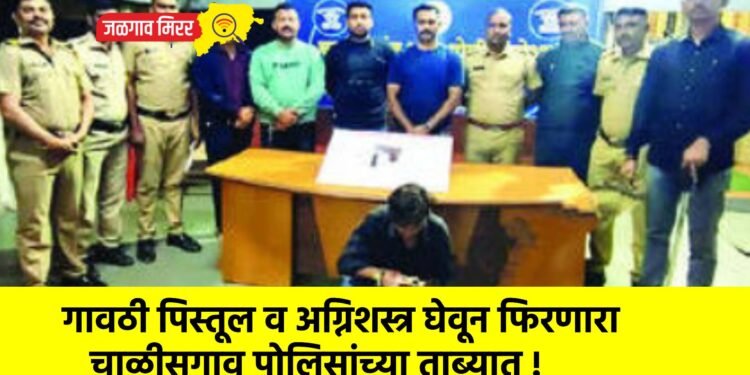 गावठी पिस्तूल व अग्निशस्त्र घेवून फिरणारा चाळीसगाव पोलिसांच्या ताब्यात !