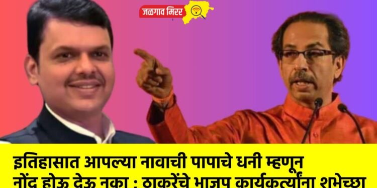 इतिहासात आपल्या नावाची पापाचे धनी म्हणून नोंद होऊ देऊ नका ; ठाकरेंचे भाजप कार्यकर्त्यांना शुभेच्छा