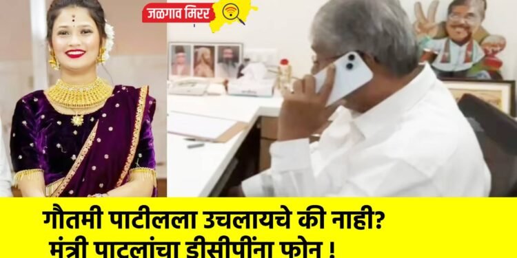 गाैतमी पाटीलला उचलायचे की नाही? मंत्री पाटलांचा डीसीपींना फोन !