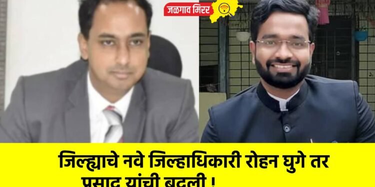 जिल्ह्याचे नवे जिल्हाधिकारी रोहन घुगे तर प्रसाद यांची बदली !