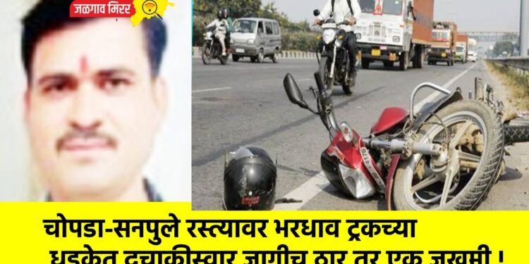 चोपडा-सनपुले रस्त्यावर भरधाव ट्रकच्या धडकेत दुचाकीस्वार जागीच ठार तर एक जखमी !