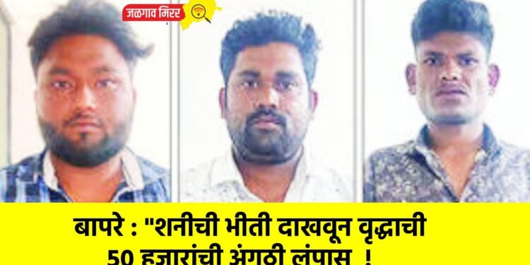 बापरे : “शनीची भीती दाखवून वृद्धाची ५० हजारांची अंगठी लंपास  !