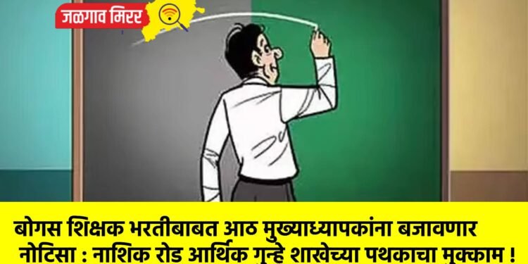 बोगस शिक्षक भरतीबाबत आठ मुख्याध्यापकांना बजावणार नोटिसा : नाशिक रोड आर्थिक गुन्हे शाखेच्या पथकाचा मुक्काम !