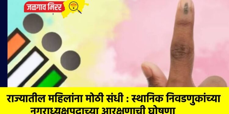 राज्यातील महिलांना मोठी संधी : स्थानिक निवडणुकांच्या नगराध्यक्षपदाच्या आरक्षणाची घोषणा