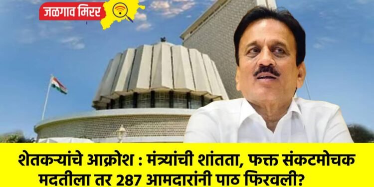 शेतकऱ्यांचे आक्रोश : मंत्र्यांची शांतता, फक्त संकटमोचक मदतीला तर २८७ आमदारांनी पाठ फिरवली?