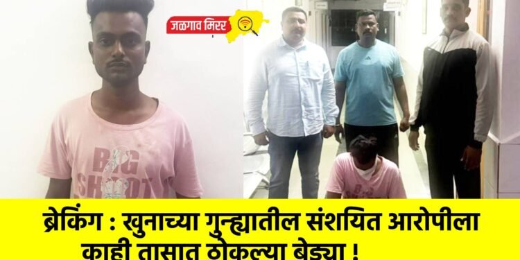 ब्रेकिंग : खुनाच्या गुन्ह्यातील संशयित आरोपीला काही तासात ठोकल्या बेड्या !