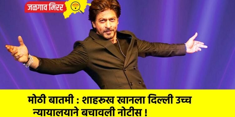 मोठी बातमी : शाहरूख खानला दिल्ली उच्च न्यायालयाने बचावली नोटीस !