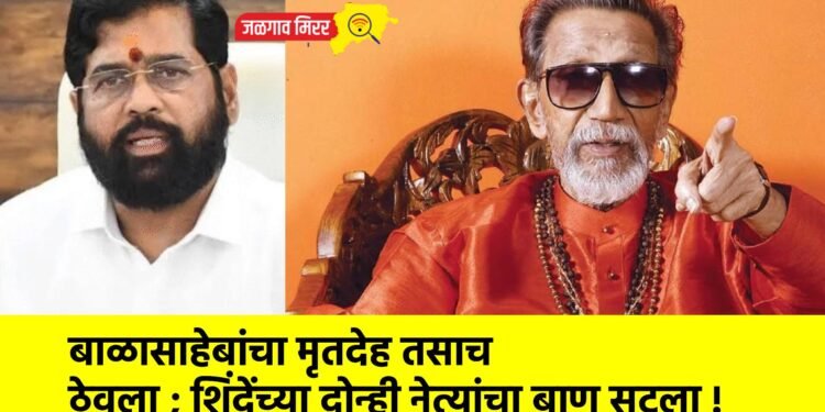 बाळासाहेबांचा मृतदेह तसाच ठेवला ; शिंदेंच्या दोन्ही नेत्यांचा बाण सुटला !