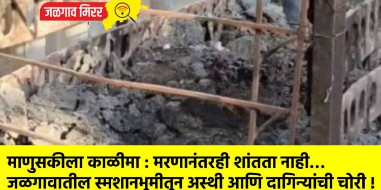 माणुसकीला काळीमा : मरणानंतरही शांतता नाही… जळगावातील स्मशानभूमीतून अस्थी आणि दागिन्यांची चोरी !