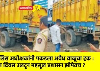 पोलिस अधीक्षकांनी पकडला अवैध वाळूचा ट्रक : दोन दिवस उलटून महसूल प्रशासन झोपेतच ?