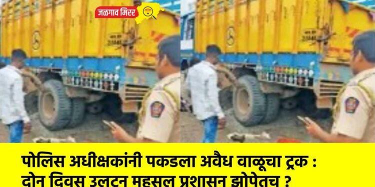 पोलिस अधीक्षकांनी पकडला अवैध वाळूचा ट्रक : दोन दिवस उलटून महसूल प्रशासन झोपेतच ?