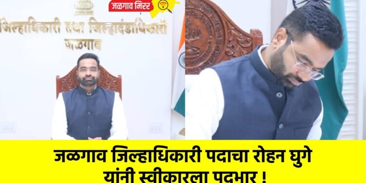 जळगाव जिल्हाधिकारी पदाचा रोहन घुगे यांनी स्वीकारला पदभार !