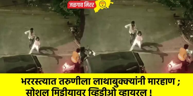 भररस्त्यात तरुणीला लाथाबुक्क्यांनी मारहाण ; सोशल मिडीयावर व्हिडीओ व्हायरल !