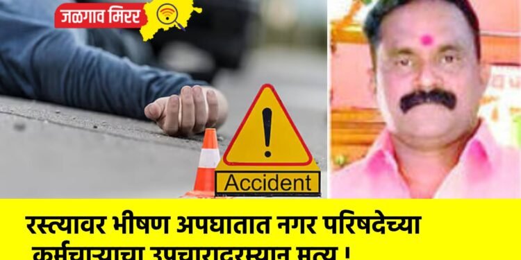 रस्त्यावर भीषण अपघातात नगर परिषदेच्या कर्मचाऱ्याचा उपचारादरम्यान मृत्यू !